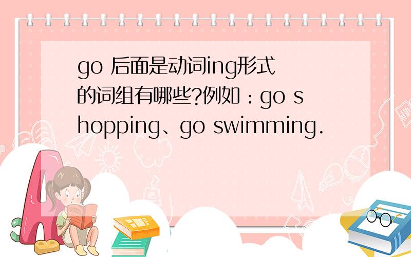 go 后面是动词ing形式 的词组有哪些?例如：go shopping、go swimming.