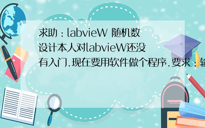 求助：labvieW 随机数设计本人对labvieW还没有入门.现在要用软件做个程序.要求：输入一个任意数（如100.00 题目要求带有N位小数点）,带有上下限设置功能（如90.00~110.00）,按确定后随机数出N个