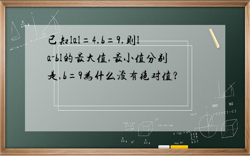 已知lal=4,b=9,则la-bl的最大值,最小值分别是,b=9为什么没有绝对值？