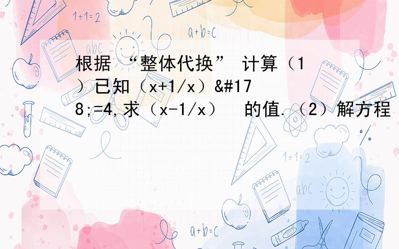 根据 “整体代换” 计算（1）已知（x+1/x）²=4,求（x-1/x）²的值.（2）解方程（x-1）²-4（x-1）-5=0