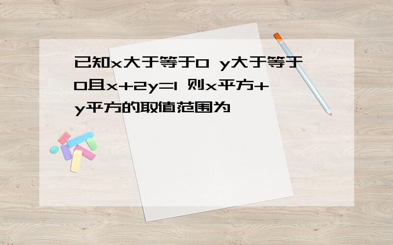 已知x大于等于0 y大于等于0且x+2y=1 则x平方+y平方的取值范围为