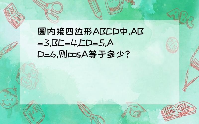 圆内接四边形ABCD中,AB=3,BC=4,CD=5,AD=6,则cosA等于多少?