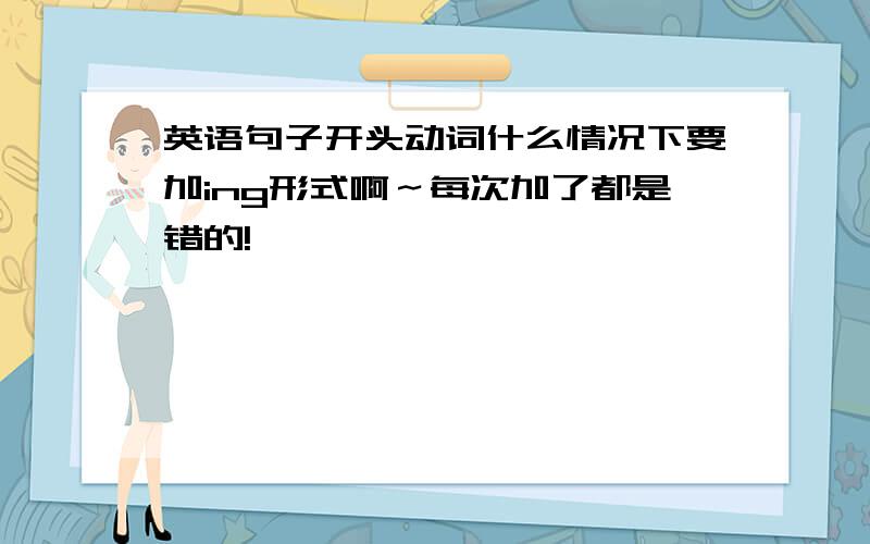 英语句子开头动词什么情况下要加ing形式啊～每次加了都是错的!