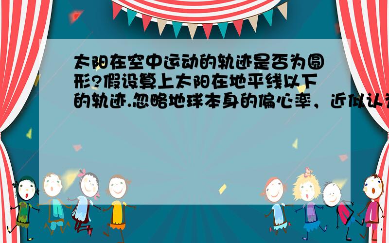 太阳在空中运动的轨迹是否为圆形?假设算上太阳在地平线以下的轨迹.忽略地球本身的偏心率，近似认为地球是正圆形，且为匀速自转。忽略公转的影响，只对一天内研究。