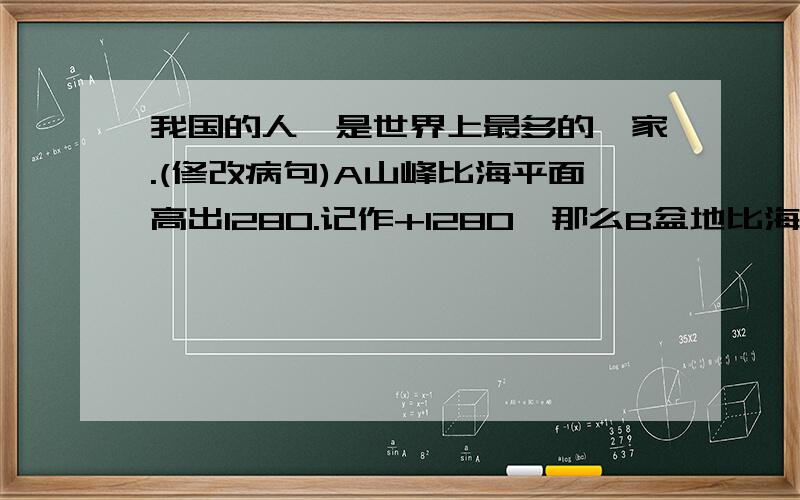 我国的人囗是世界上最多的囯家.(修改病句)A山峰比海平面高出1280.记作+1280,那么B盆地比海平面低706米,记作( )海平面高度记()