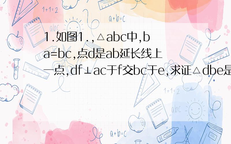 1.如图1.,△abc中,ba=bc,点d是ab延长线上一点,df⊥ac于f交bc于e,求证△dbe是等腰三角形2.如图2.在△abc中,cd是角平分线,cf是外角平分线,df‖bc交ac于e,交cf于f,求证：de=ef