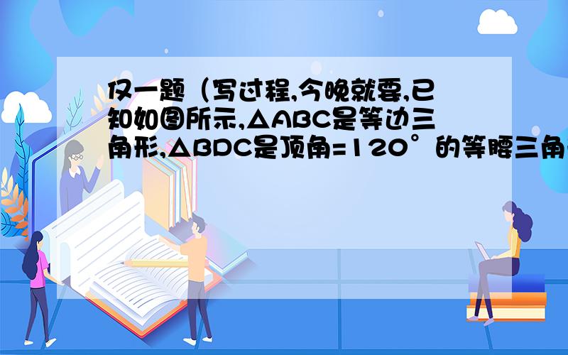 仅一题（写过程,今晚就要,已知如图所示,△ABC是等边三角形,△BDC是顶角=120°的等腰三角形,以D定点作一个60°的角,它的两边分别交AB于M,交AC于N,连接MN求证：MN=BM+CN