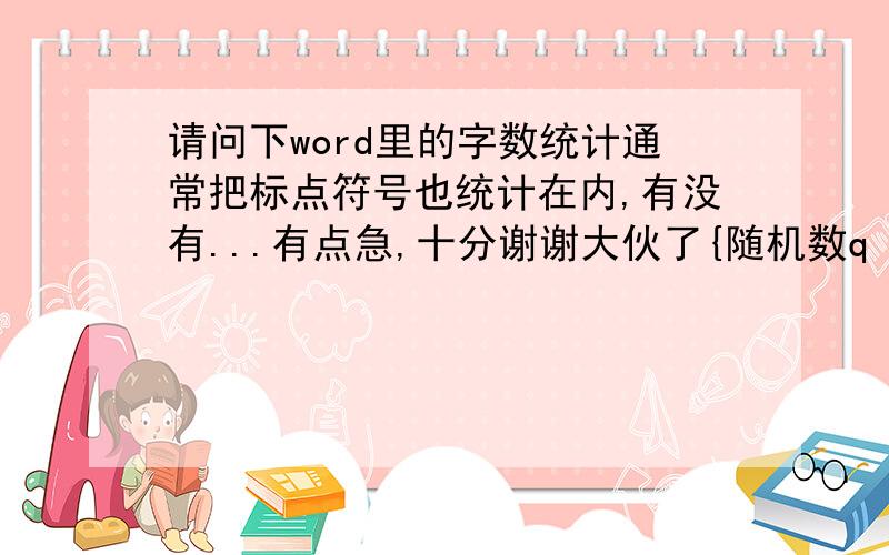 请问下word里的字数统计通常把标点符号也统计在内,有没有...有点急,十分谢谢大伙了{随机数q