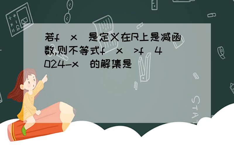 若f(x)是定义在R上是减函数,则不等式f(x)>f(4024-x)的解集是