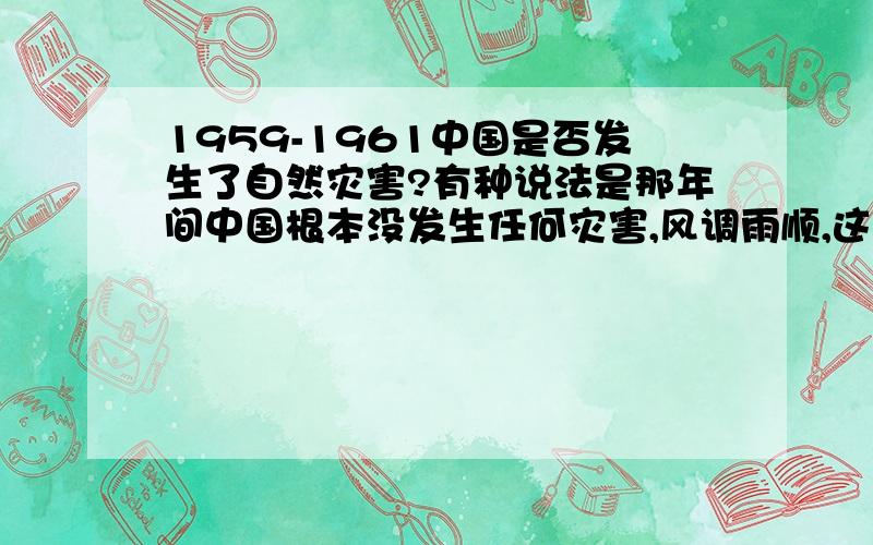 1959-1961中国是否发生了自然灾害?有种说法是那年间中国根本没发生任何灾害,风调雨顺,这只是为了掩盖“三面红旗”的重大失误.饥荒其实是因为错误的“共产主义”的一系列错误措施导致粮