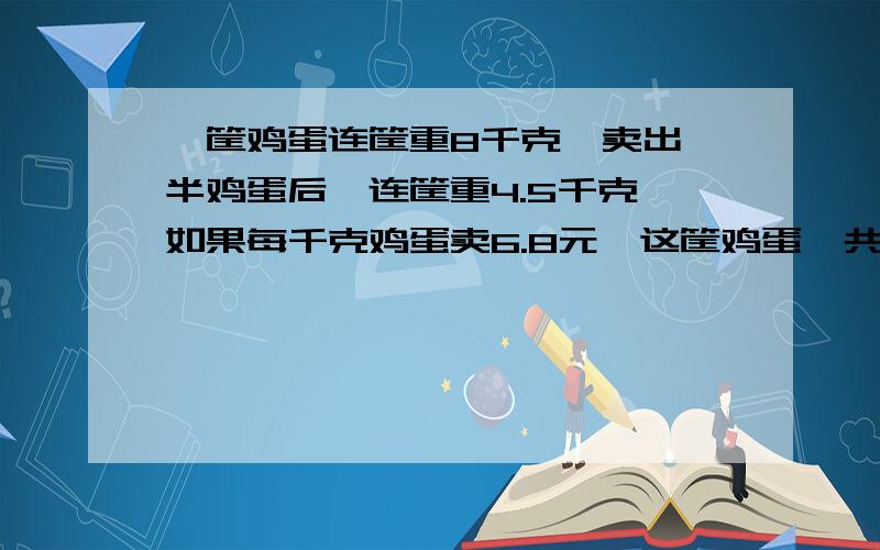 一筐鸡蛋连筐重8千克,卖出一半鸡蛋后,连筐重4.5千克,如果每千克鸡蛋卖6.8元,这筐鸡蛋一共能卖多少元?