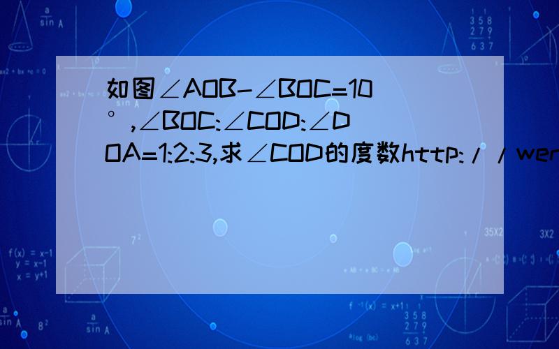 如图∠AOB-∠BOC=10°,∠BOC:∠COD:∠DOA=1:2:3,求∠COD的度数http://wenwen.soso.com/z/q169277852.htm?w=%C8%E7%CD%BC%A1%CFAOB-%A1%CFBOC%3D10%A1%E3%2C%A1%CFBOC%3A%A1%CFCOD%3A%A1%CFDOA%3D1%3A2%3A3%2C%C7%F3%A1%CFCOD&spi=1&sr=4&w8=%E5%A6%82%E5%9B