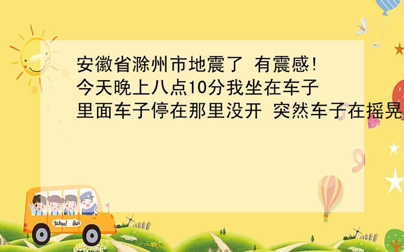 安徽省滁州市地震了 有震感!今天晚上八点10分我坐在车子里面车子停在那里没开 突然车子在摇晃  我还以为是有人在外面恍呢,过了一个小时都说是地震呢 我才想起来我的车子怎么会恍  !后