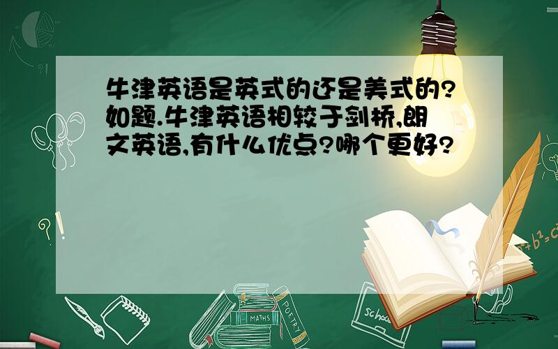 牛津英语是英式的还是美式的?如题.牛津英语相较于剑桥,朗文英语,有什么优点?哪个更好?