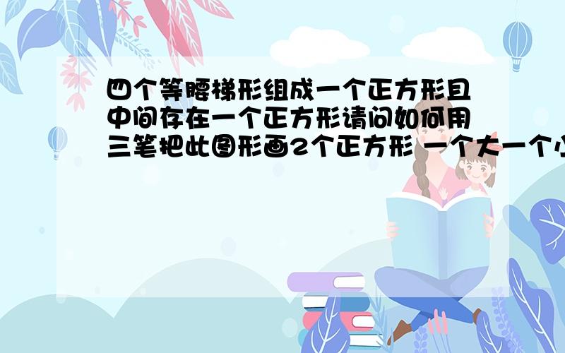 四个等腰梯形组成一个正方形且中间存在一个正方形请问如何用三笔把此图形画2个正方形 一个大一个小 里面一个外面一个 4个角用4跟线连起的 用3笔画出这个图形?怎么画啊