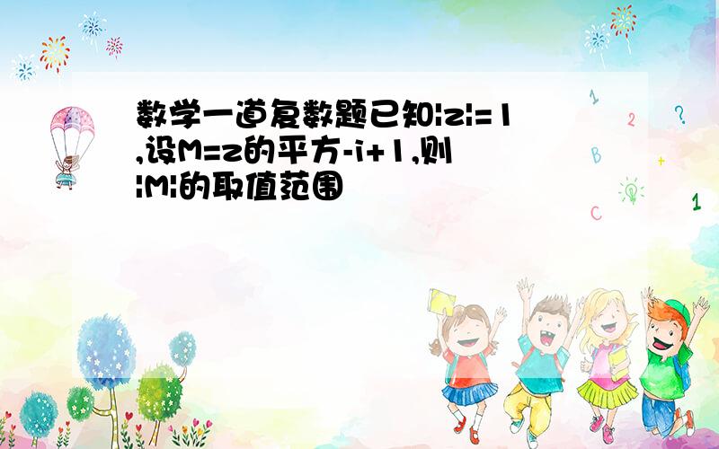 数学一道复数题已知|z|=1,设M=z的平方-i+1,则|M|的取值范围