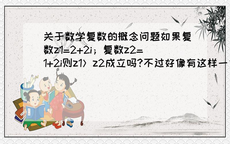 关于数学复数的概念问题如果复数z1=2+2i；复数z2=1+2i则z1＞z2成立吗?不过好像有这样一句话：虚数是不能比较大小的,但是如果其虚部一样的话,可以比较大小吗?