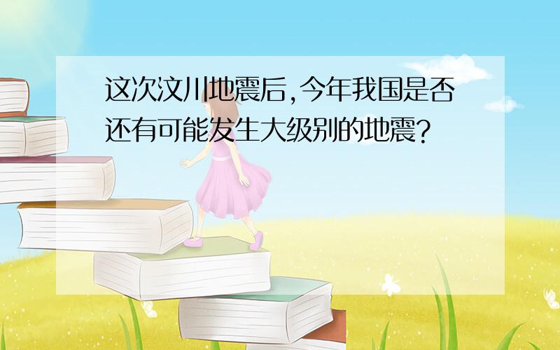 这次汶川地震后,今年我国是否还有可能发生大级别的地震?