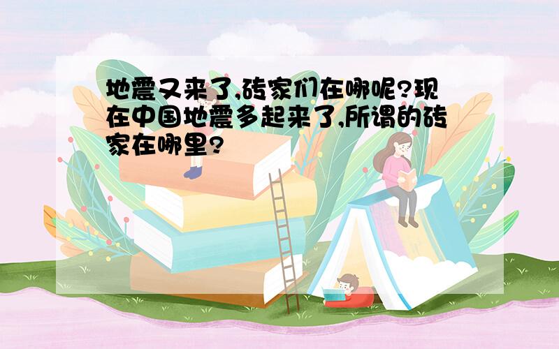 地震又来了,砖家们在哪呢?现在中国地震多起来了,所谓的砖家在哪里?