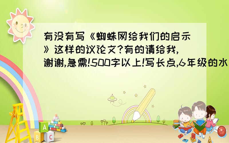 有没有写《蜘蛛网给我们的启示》这样的议论文?有的请给我,谢谢,急需!500字以上!写长点,6年级的水平