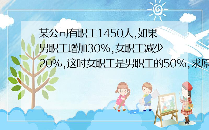 某公司有职工1450人,如果男职工增加30％,女职工减少20％,这时女职工是男职工的50％,求原来男女职工我很赶的