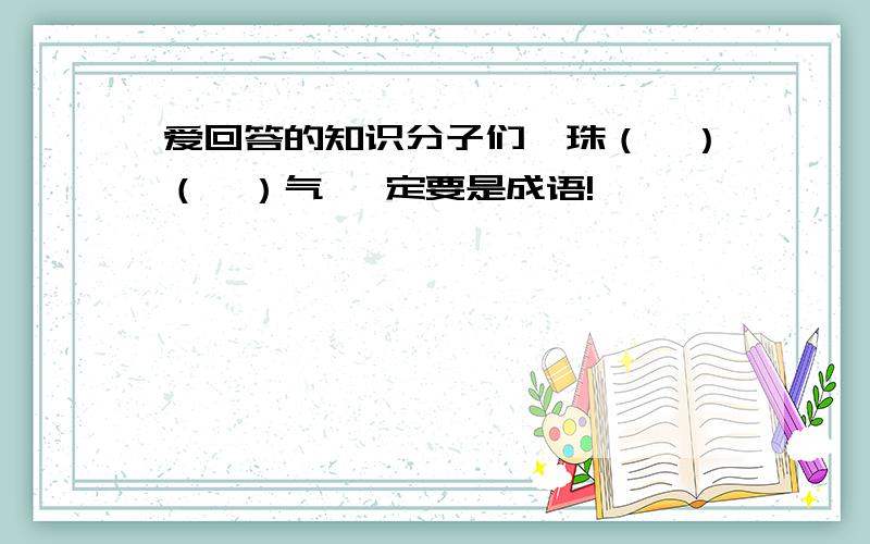 爱回答的知识分子们,珠（　）（　）气 一定要是成语!