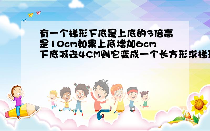 有一个梯形下底是上底的3倍高是10cm如果上底增加6cm下底减去4CM则它变成一个长方形求梯形的面积.