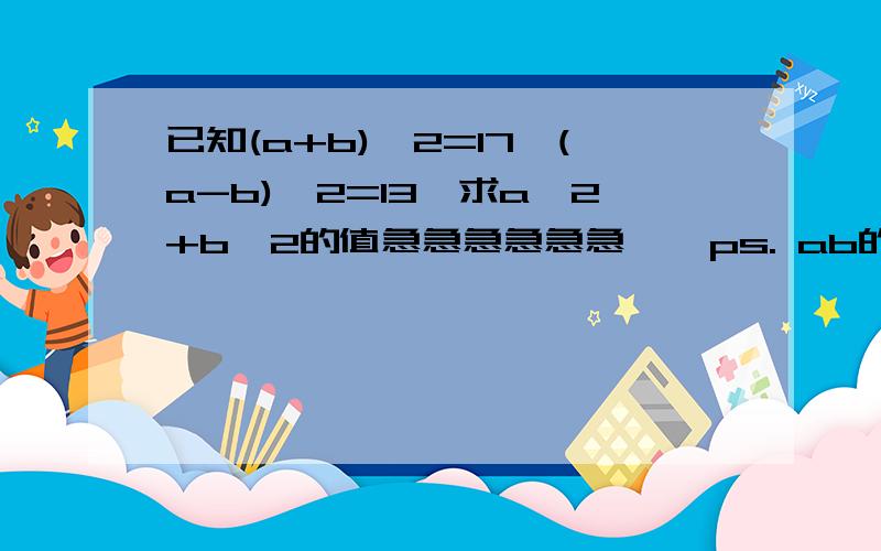 已知(a+b)^2=17,(a-b)^2=13,求a^2+b^2的值急急急急急急    ps. ab的值