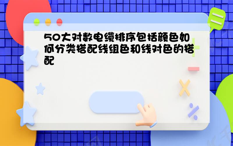 50大对数电缆排序包括颜色如何分类搭配线组色和线对色的搭配