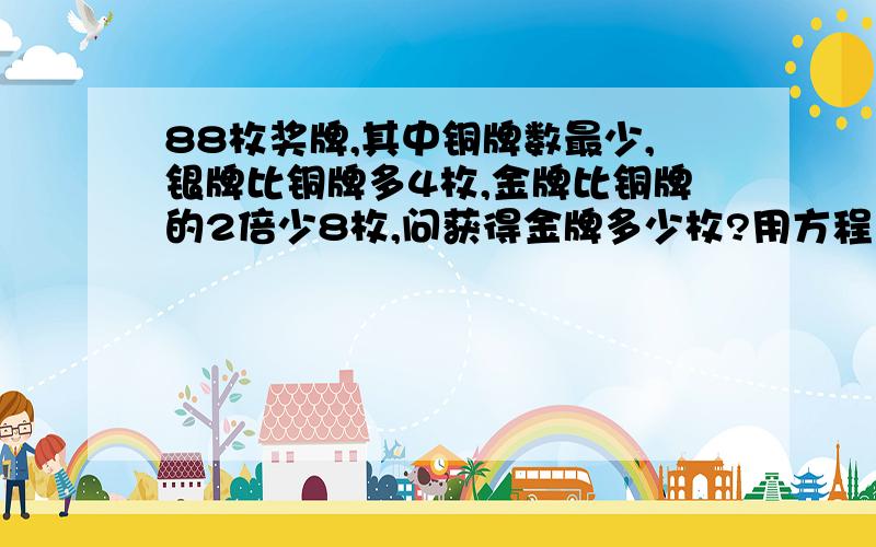 88枚奖牌,其中铜牌数最少,银牌比铜牌多4枚,金牌比铜牌的2倍少8枚,问获得金牌多少枚?用方程来解答.