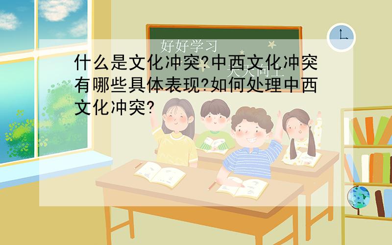 什么是文化冲突?中西文化冲突有哪些具体表现?如何处理中西文化冲突?