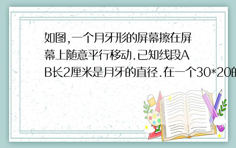 如图,一个月牙形的屏幕擦在屏幕上随意平行移动.已知线段AB长2厘米是月牙的直径.在一个30*20的屏幕上擦.在屏幕上擦不到的面积为多少