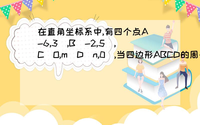 在直角坐标系中,有四个点A（-6,3）,B（-2,5）,C（O,m)D(n,0),当四边形ABCD的周长最短时,求m,n的值