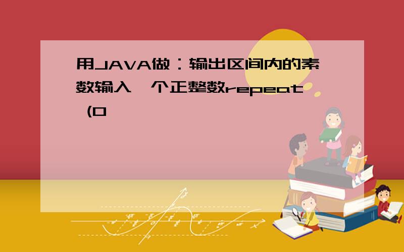 用JAVA做：输出区间内的素数输入一个正整数repeat (0