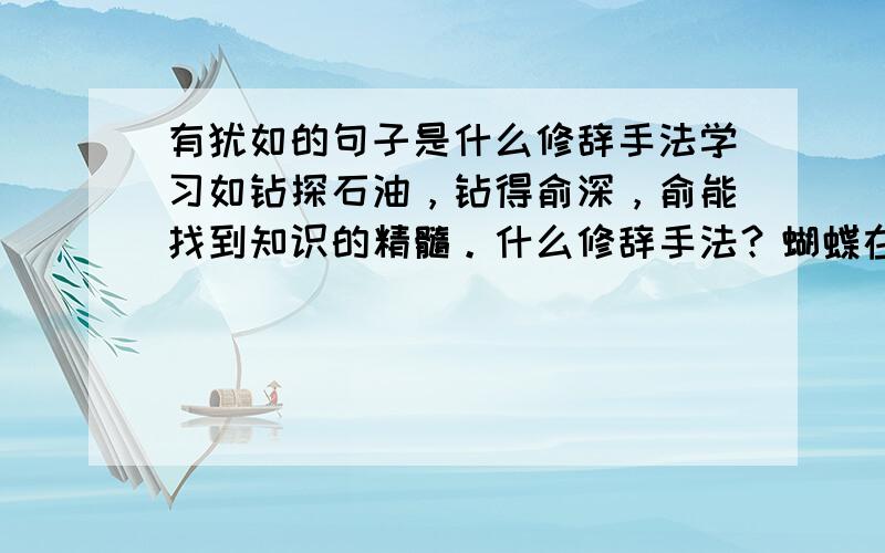 有犹如的句子是什么修辞手法学习如钻探石油，钻得俞深，俞能找到知识的精髓。什么修辞手法？蝴蝶在花丛中翩翩起舞。什么修辞手法