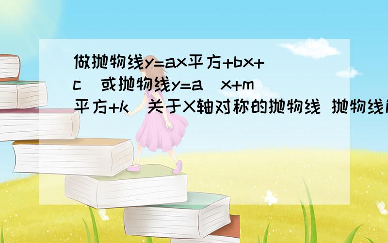 做抛物线y=ax平方+bx+c（或抛物线y=a(x+m)平方+k）关于X轴对称的抛物线 抛物线解析式