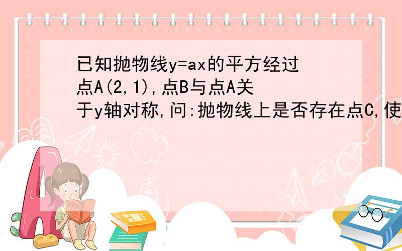 已知抛物线y=ax的平方经过点A(2,1),点B与点A关于y轴对称,问:抛物线上是否存在点C,使△ABC的面积为△OAB的一半.存在,请求求点C的坐标：不存在,请说明理由