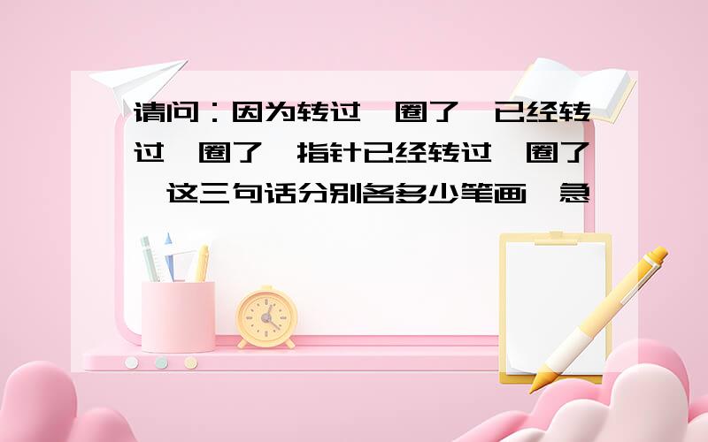 请问：因为转过一圈了,已经转过一圈了,指针已经转过一圈了,这三句话分别各多少笔画,急,