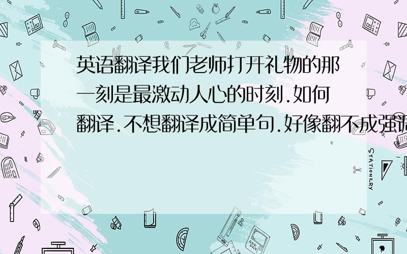 英语翻译我们老师打开礼物的那一刻是最激动人心的时刻.如何翻译.不想翻译成简单句.好像翻不成强调句或者同位语从句可否翻译为It was the most exciting moment that our teacher opened the well-packed gift