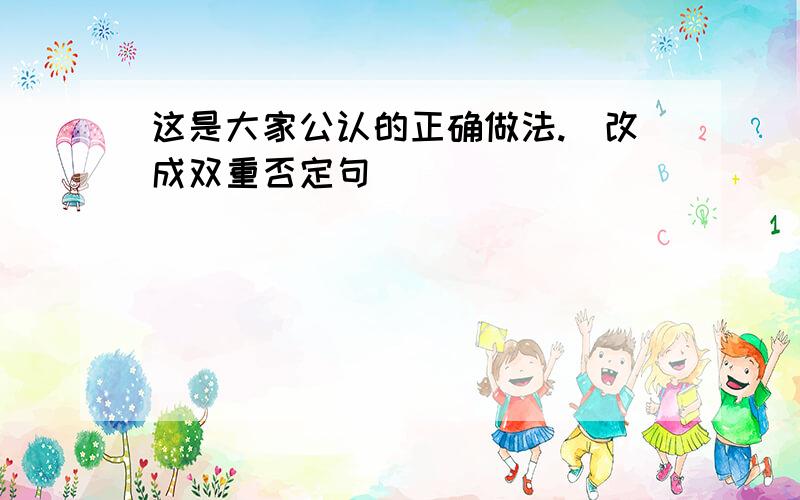 这是大家公认的正确做法.（改成双重否定句）