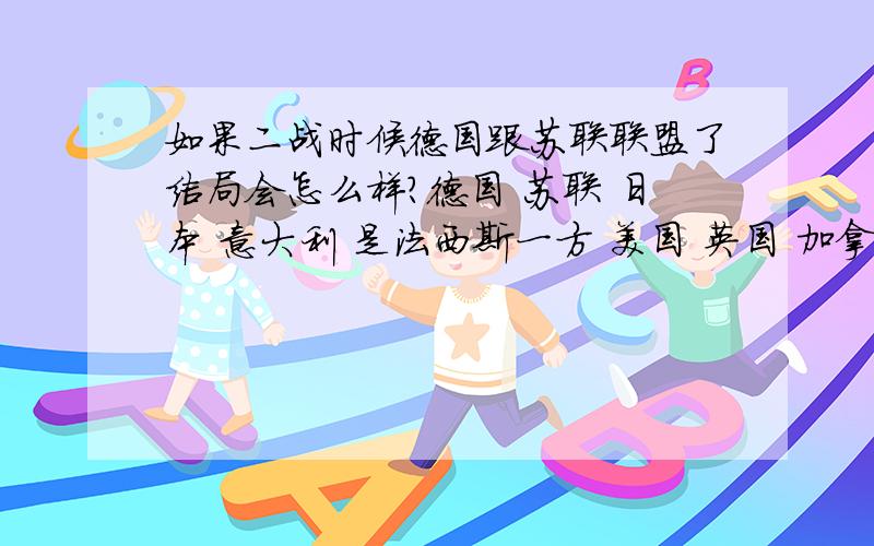 如果二战时候德国跟苏联联盟了结局会怎么样?德国 苏联 日本 意大利 是法西斯一方 美国 英国 加拿大 澳大利亚 是反法西斯一方 谁会赢?假如 美国出来了原子弹 但是苏联也有原子弹了 结局