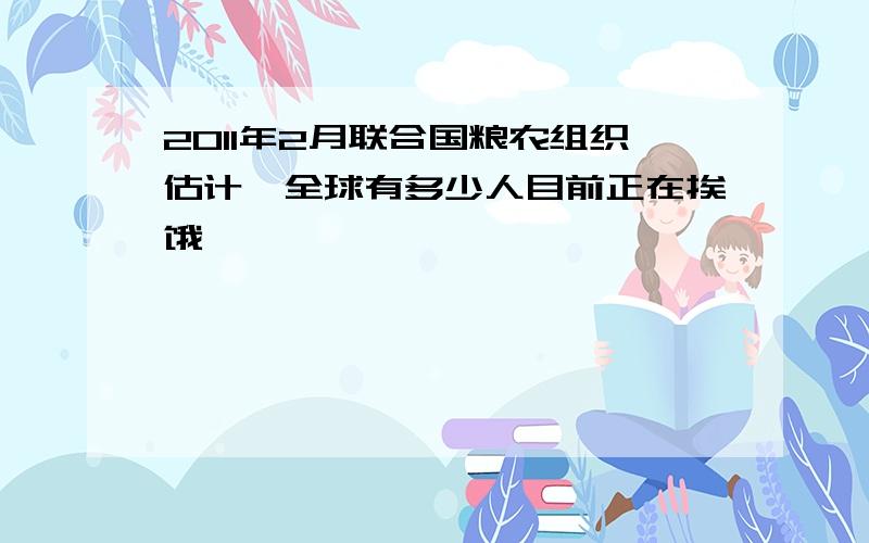 2011年2月联合国粮农组织估计,全球有多少人目前正在挨饿