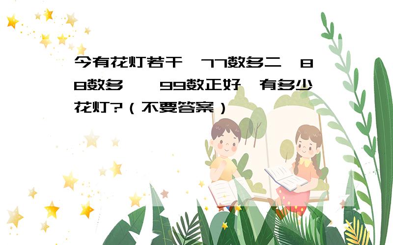 今有花灯若干,77数多二,88数多一,99数正好,有多少花灯?（不要答案）