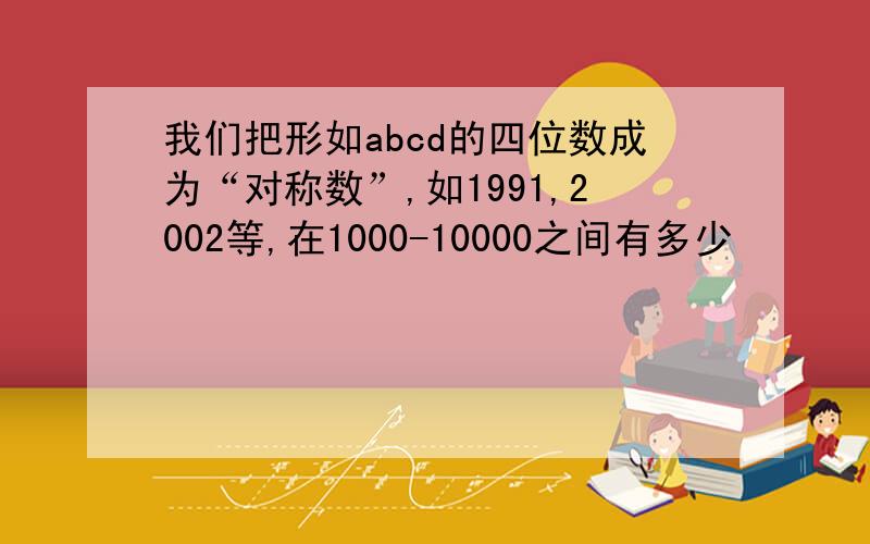 我们把形如abcd的四位数成为“对称数”,如1991,2002等,在1000-10000之间有多少