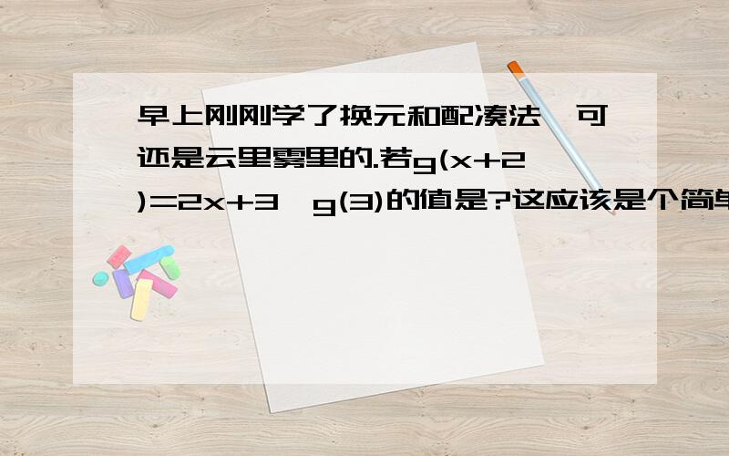 早上刚刚学了换元和配凑法,可还是云里雾里的.若g(x+2)=2x+3,g(3)的值是?这应该是个简单题,可是我对于这个类型的题目不太理解.