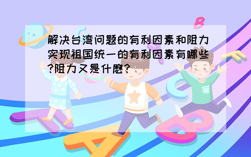 解决台湾问题的有利因素和阻力实现祖国统一的有利因素有哪些?阻力又是什麽?