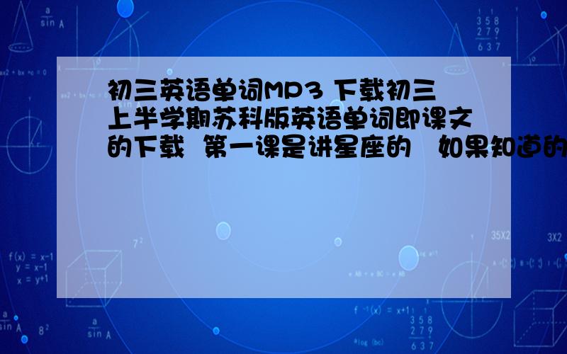 初三英语单词MP3 下载初三上半学期苏科版英语单词即课文的下载  第一课是讲星座的   如果知道的麻烦发下网址