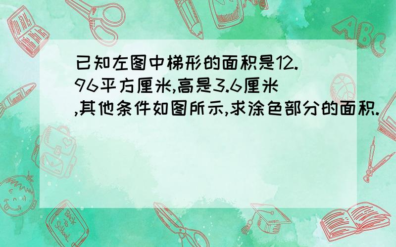 已知左图中梯形的面积是12.96平方厘米,高是3.6厘米,其他条件如图所示,求涂色部分的面积.