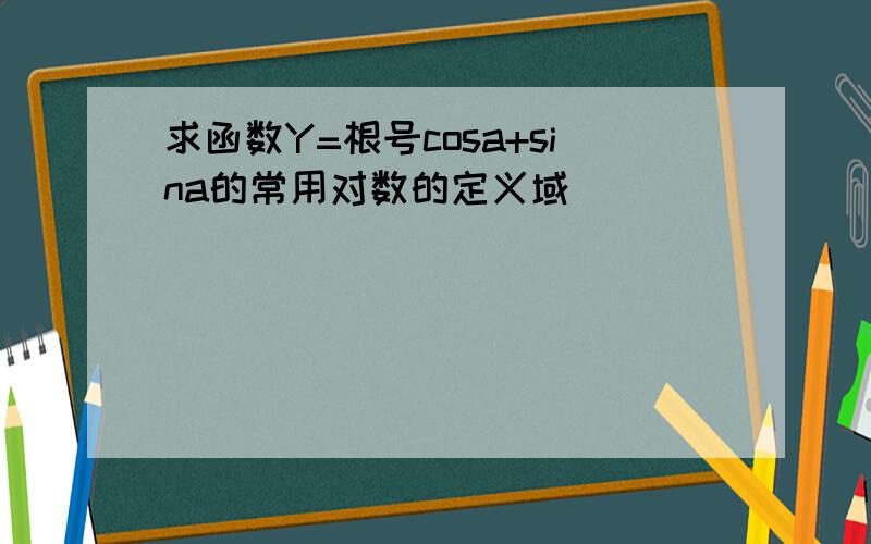 求函数Y=根号cosa+sina的常用对数的定义域