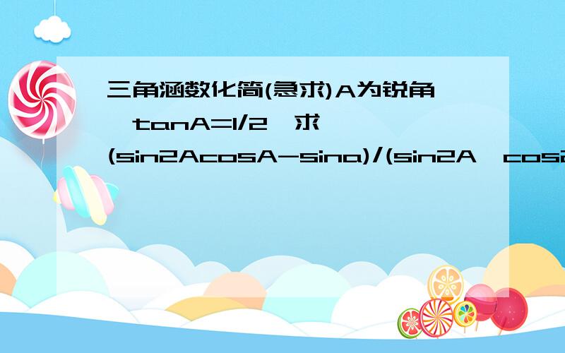 三角涵数化简(急求)A为锐角,tanA=1/2,求   (sin2AcosA-sina)/(sin2A*cos2A)的值.        要只以tanA算出答案!请大家告诉我该怎样做!